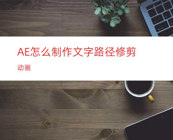 AE怎么制作文字路径修剪动画