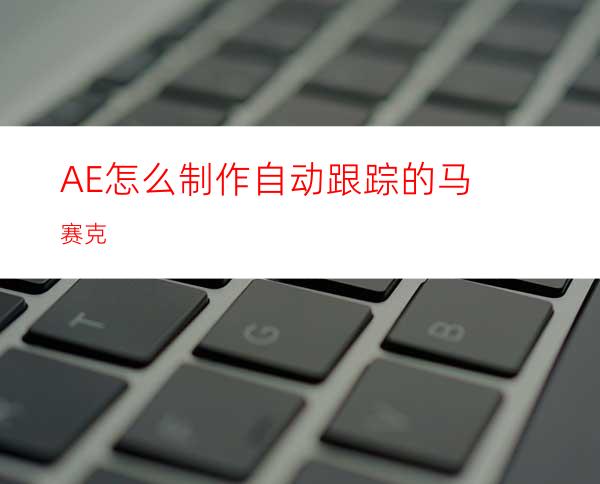 AE怎么制作自动跟踪的马赛克