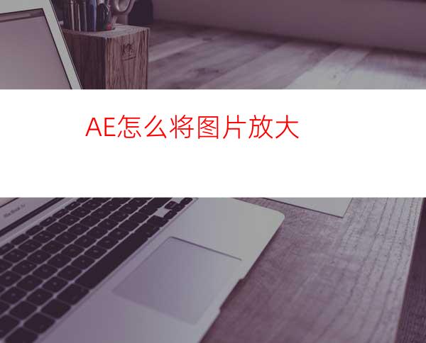 AE怎么将图片放大