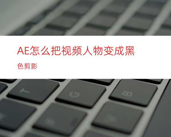 AE怎么把视频人物变成黑色剪影