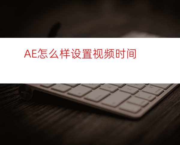 AE怎么样设置视频时间