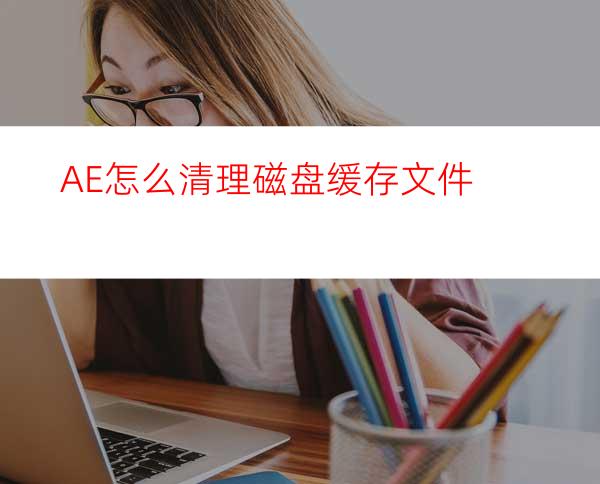 AE怎么清理磁盘缓存文件