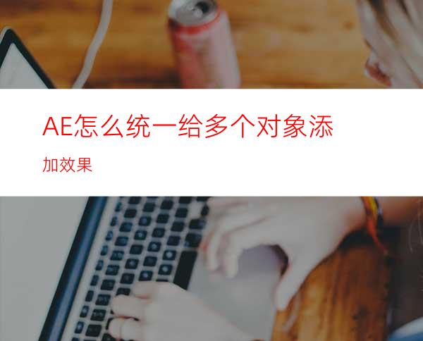 AE怎么统一给多个对象添加效果