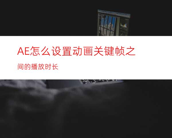 AE怎么设置动画关键帧之间的播放时长