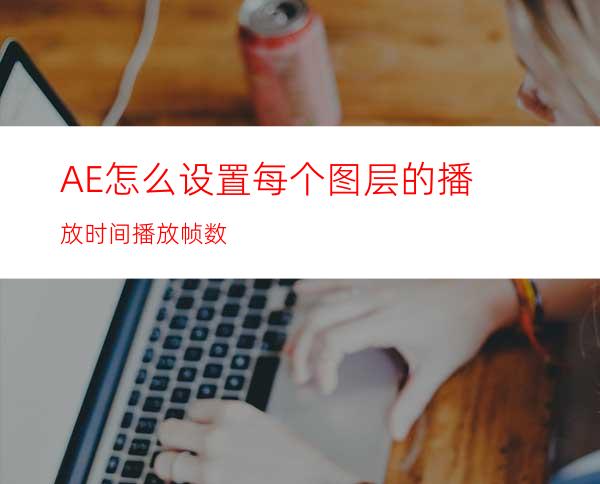 AE怎么设置每个图层的播放时间播放帧数