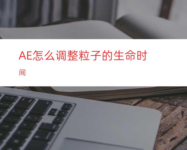 AE怎么调整粒子的生命时间