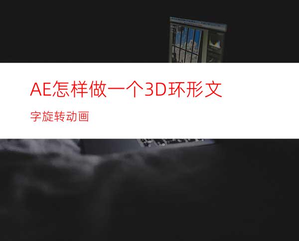 AE怎样做一个3D环形文字旋转动画