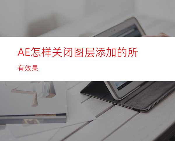 AE怎样关闭图层添加的所有效果