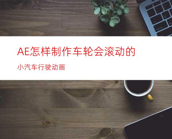 AE怎样制作车轮会滚动的小汽车行驶动画