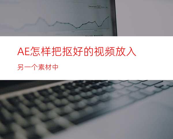 AE怎样把抠好的视频放入另一个素材中