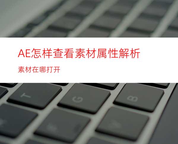 AE怎样查看素材属性解析素材在哪打开