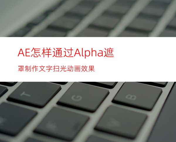 AE怎样通过Alpha遮罩制作文字扫光动画效果