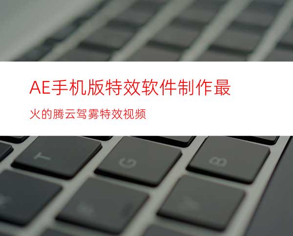 AE手机版特效软件制作最火的腾云驾雾特效视频