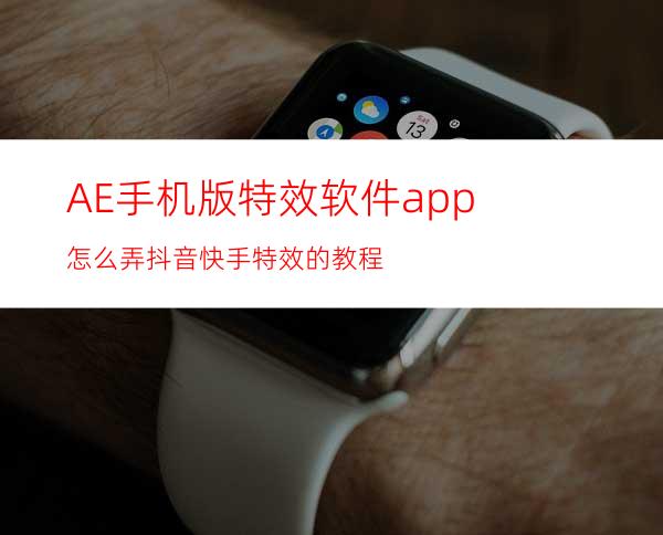 AE手机版特效软件app怎么弄抖音快手特效的教程