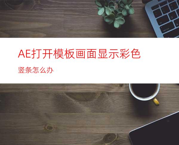 AE打开模板画面显示彩色竖条怎么办