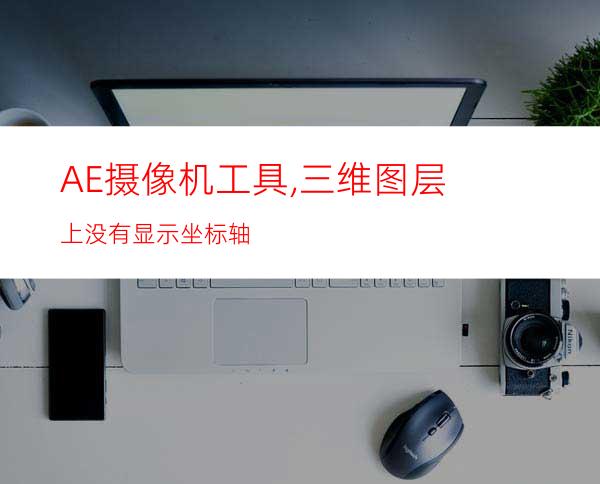 AE摄像机工具,三维图层上没有显示坐标轴