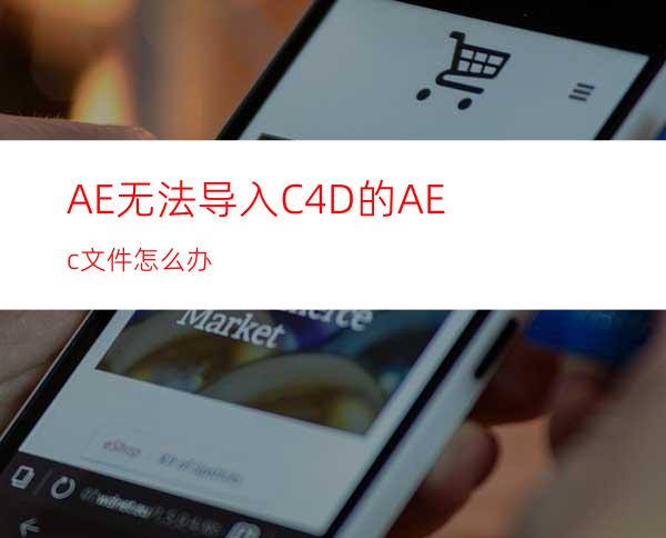 AE无法导入C4D的AEc文件怎么办