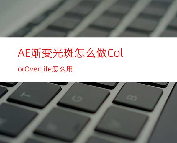 AE渐变光斑怎么做ColorOverLife怎么用
