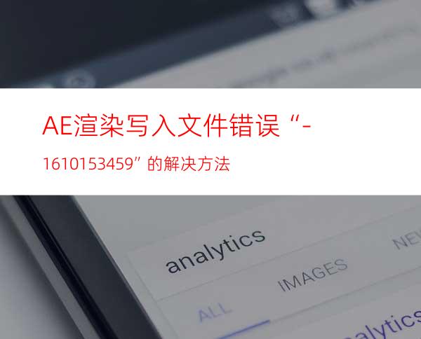 AE渲染写入文件错误“-1610153459”的解决方法