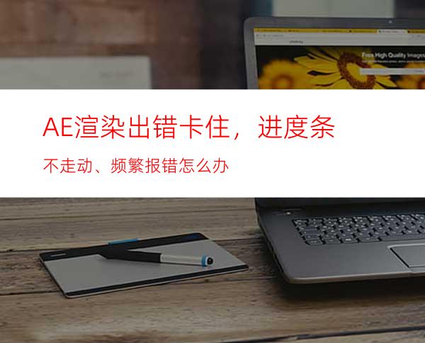 AE渲染出错卡住，进度条不走动、频繁报错怎么办