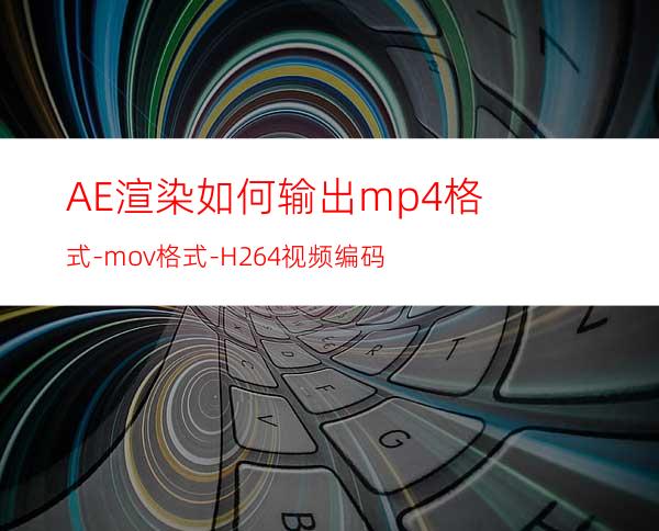 AE渲染如何输出mp4格式-mov格式-H.264视频编码