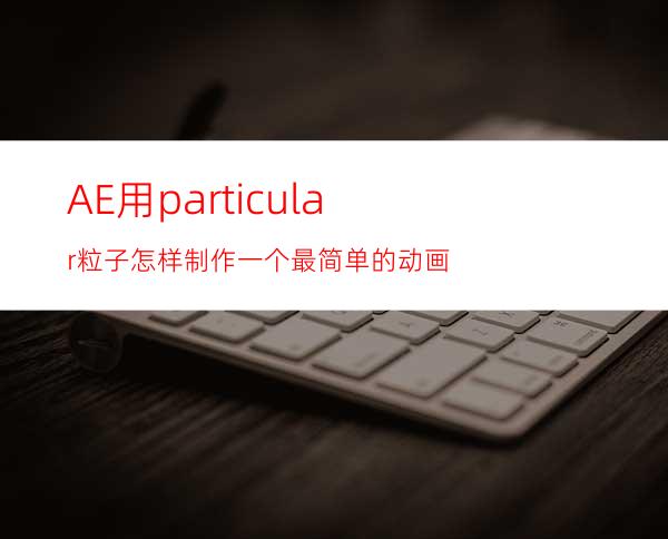 AE用particular粒子怎样制作一个最简单的动画