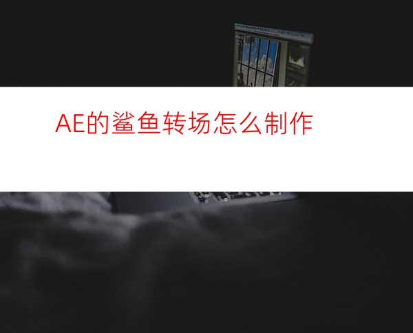 AE的鲨鱼转场怎么制作