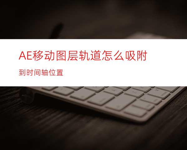 AE移动图层轨道怎么吸附到时间轴位置