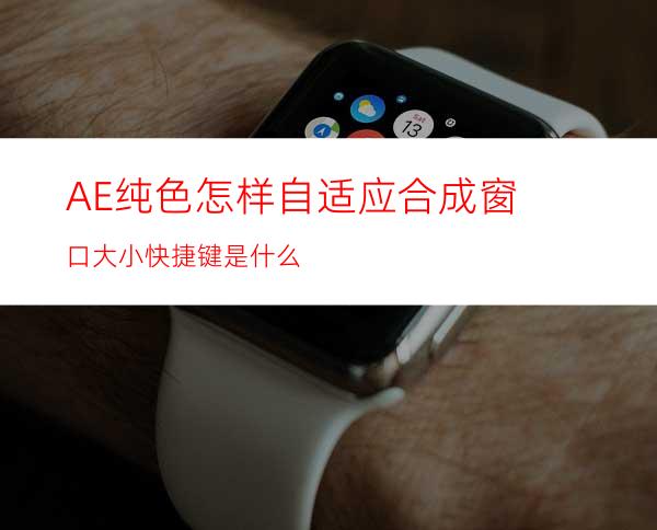 AE纯色怎样自适应合成窗口大小快捷键是什么