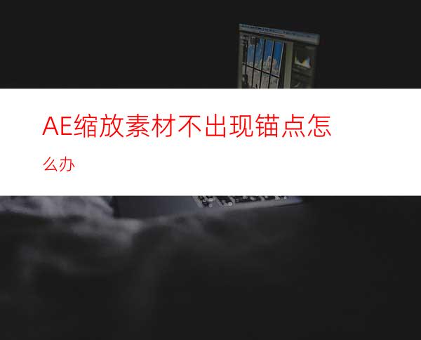 AE缩放素材不出现锚点怎么办