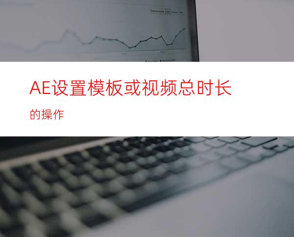 AE设置模板或视频总时长的操作