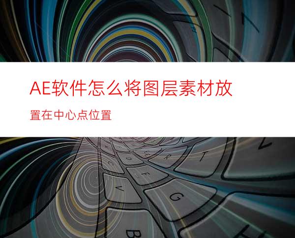 AE软件怎么将图层素材放置在中心点位置