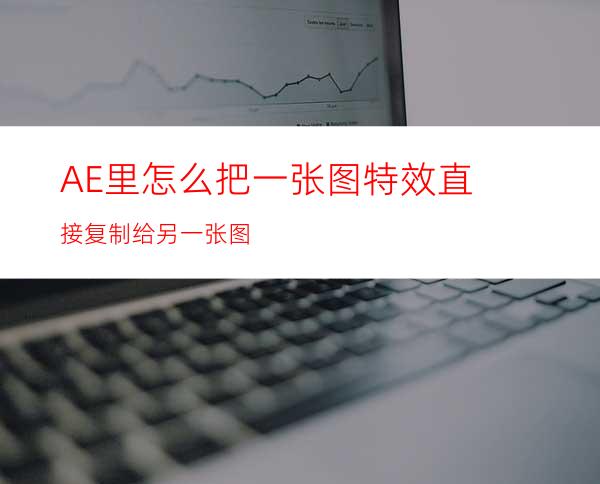 AE里怎么把一张图特效直接复制给另一张图