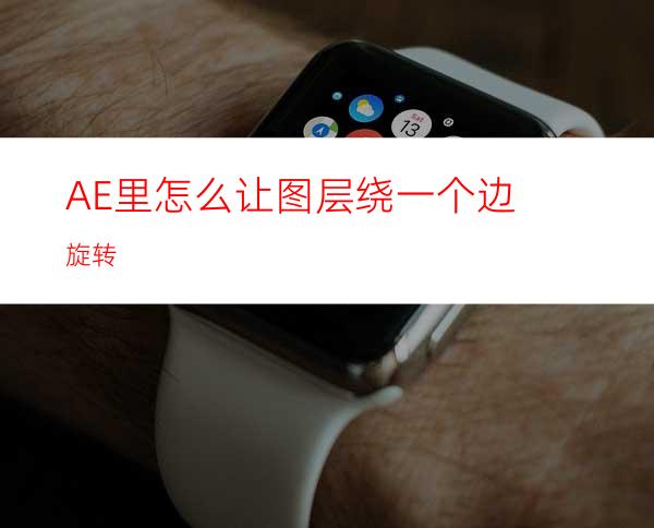AE里怎么让图层绕一个边旋转
