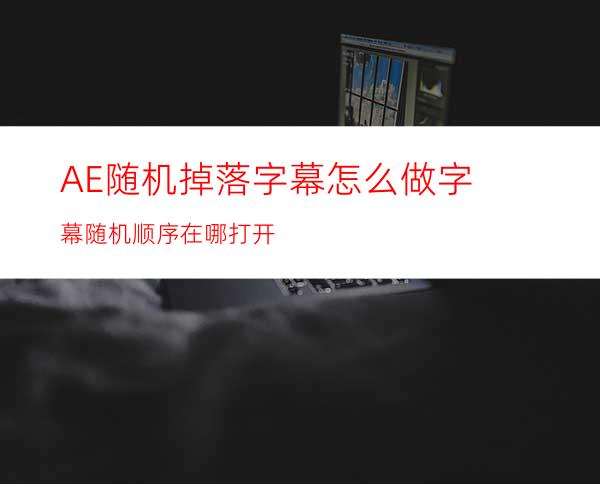 AE随机掉落字幕怎么做字幕随机顺序在哪打开