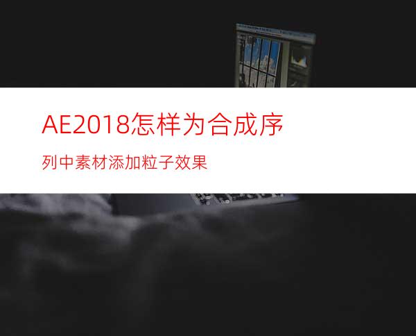 AE2018怎样为合成序列中素材添加粒子效果