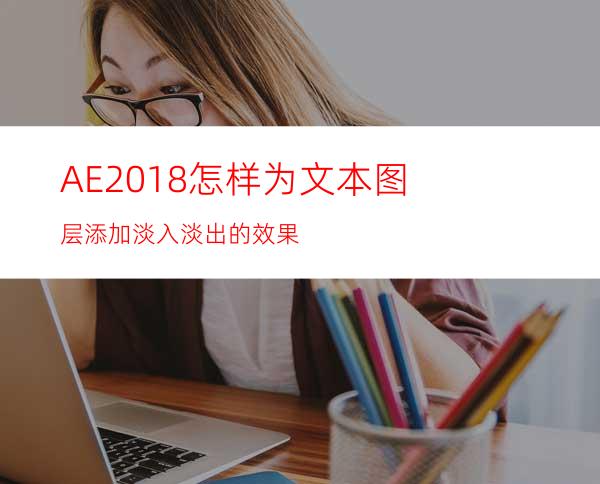 AE2018怎样为文本图层添加淡入淡出的效果