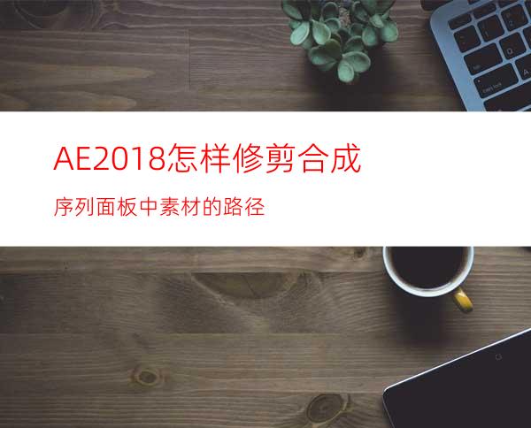 AE2018怎样修剪合成序列面板中素材的路径