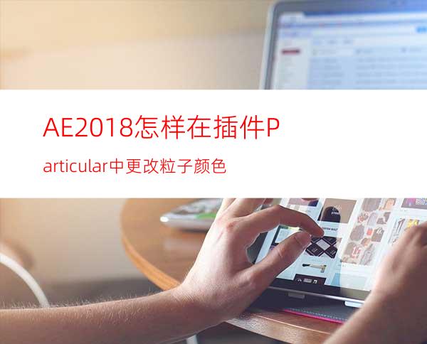 AE2018怎样在插件Particular中更改粒子颜色