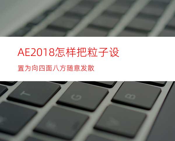 AE2018怎样把粒子设置为向四面八方随意发散