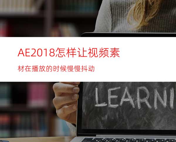 AE2018怎样让视频素材在播放的时候慢慢抖动