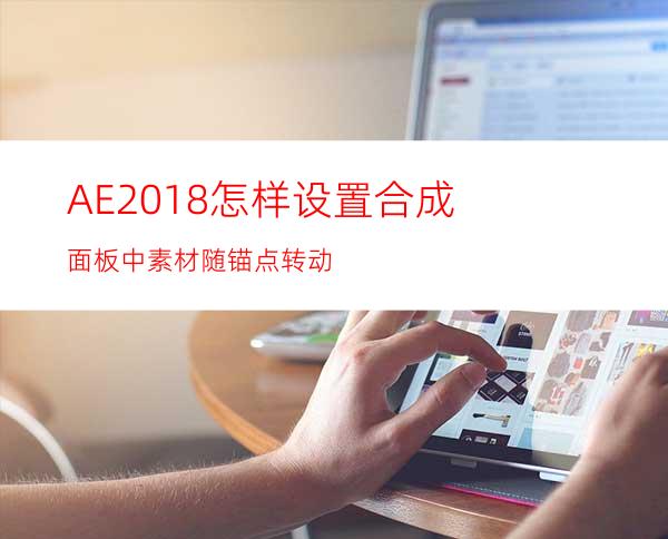 AE2018怎样设置合成面板中素材随锚点转动