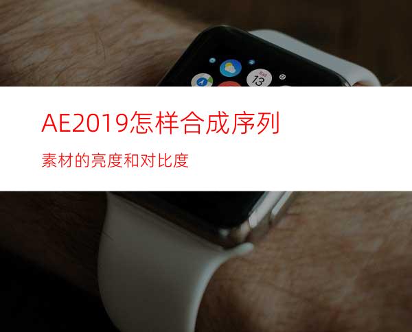 AE2019怎样合成序列素材的亮度和对比度