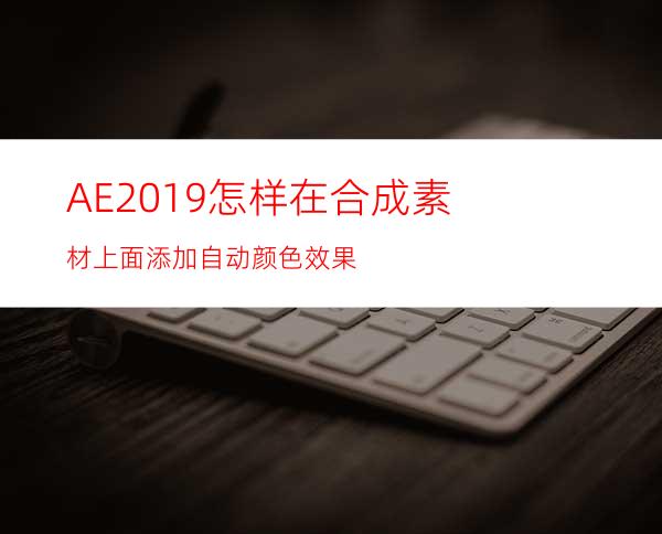 AE2019怎样在合成素材上面添加自动颜色效果