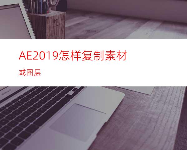 AE2019怎样复制素材或图层