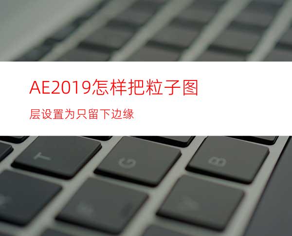 AE2019怎样把粒子图层设置为只留下边缘