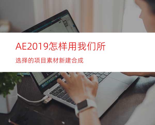 AE2019怎样用我们所选择的项目素材新建合成