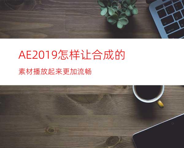 AE2019怎样让合成的素材播放起来更加流畅