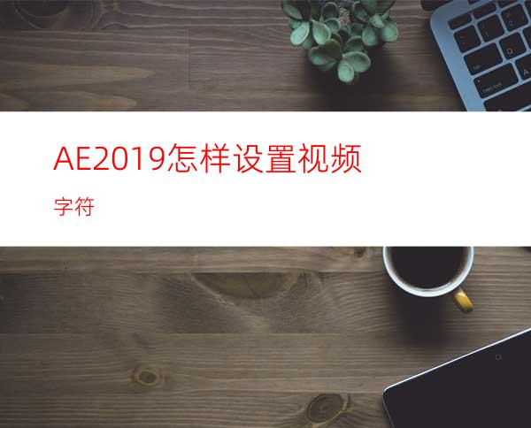 AE2019怎样设置视频字符