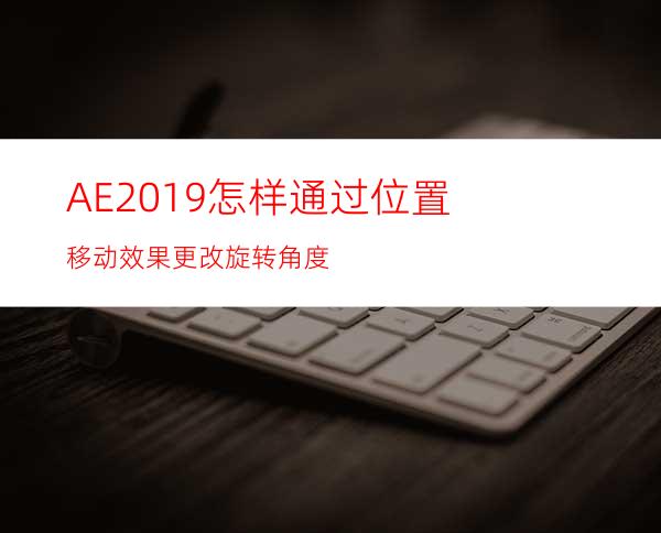 AE2019怎样通过位置移动效果更改旋转角度